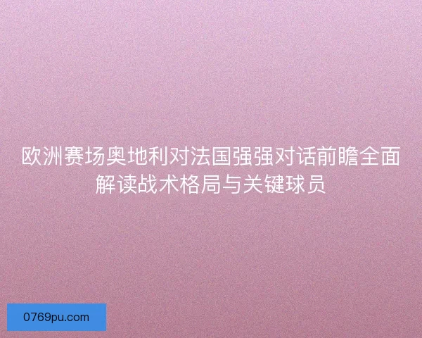 欧洲赛场奥地利对法国强强对话前瞻全面解读战术格局与关键球员