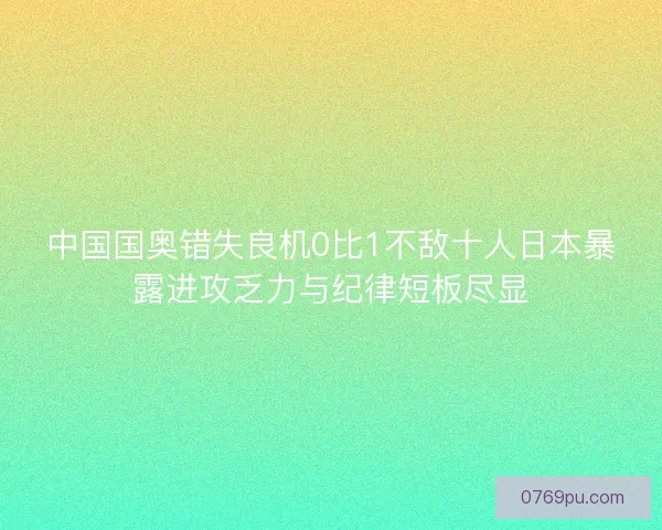 中国国奥错失良机0比1不敌十人日本暴露进攻乏力与纪律短板尽显 中国国奥错失良机0比1不敌十人日本暴露进攻乏力与纪律短板尽显