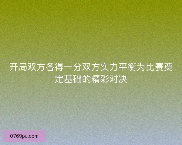 开局双方各得一分双方实力平衡为比赛奠定基础的精彩对决 开局双方各得一分双方实力平衡为比赛奠定基础的精彩对决