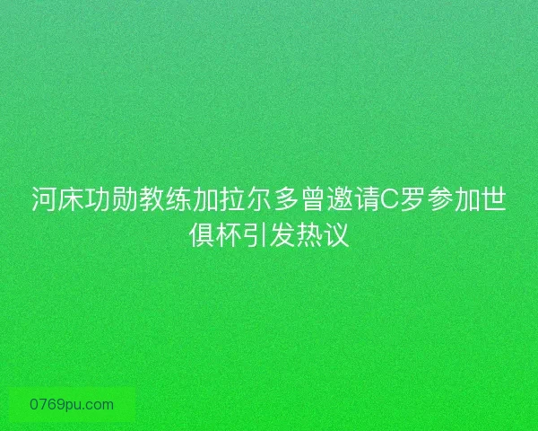 河床功勋教练加拉尔多曾邀请C罗参加世俱杯引发热议