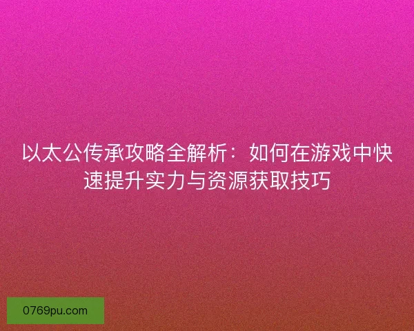 以太公传承攻略全解析:如何在游戏中快速提升实力与资源获取技巧 以太公传承攻略全解析:如何在游戏中快速提升实力与资源获取技巧