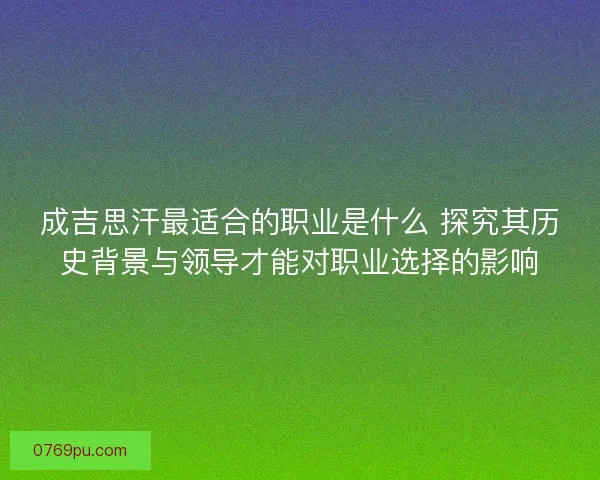 成吉思汗最适合的职业是什么 探究其历史背景与领导才能对职业选择的影响 成吉思汗最适合的职业是什么 探究其历史背景与领导才能对职业选择的影响