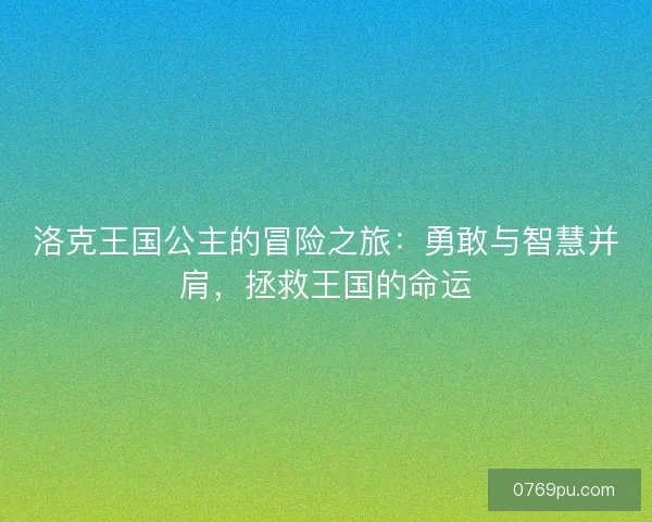 洛克王国公主的冒险之旅:勇敢与智慧并肩,拯救王国的命运 洛克王国公主的冒险之旅:勇敢与智慧并肩,拯救王国的命运