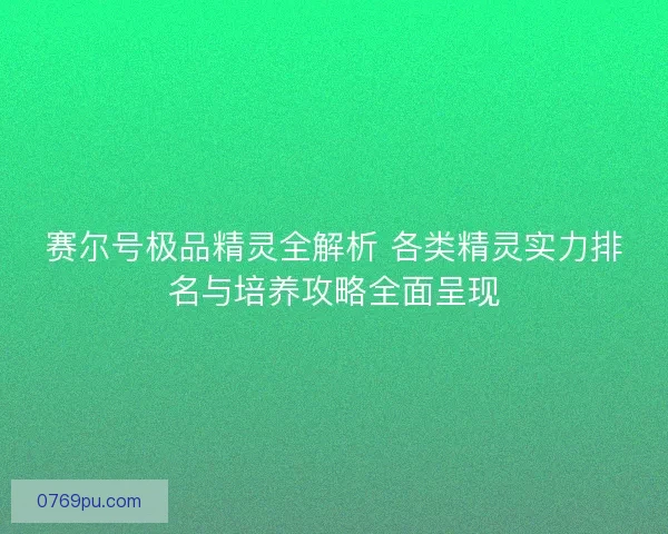 赛尔号极品精灵全解析 各类精灵实力排名与培养攻略全面呈现