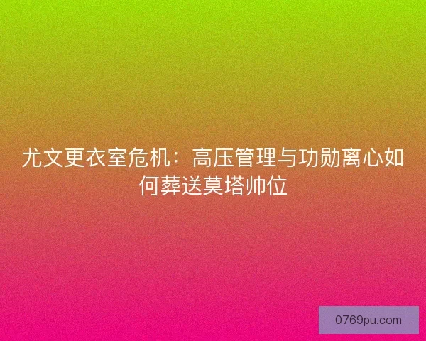 尤文更衣室危机：高压管理与功勋离心如何葬送莫塔帅位