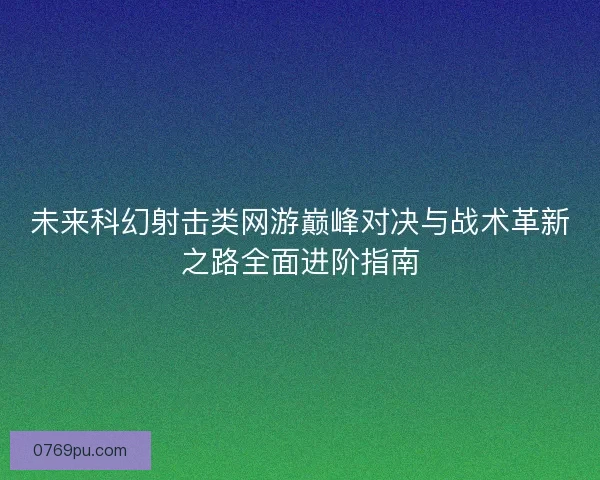 未来科幻射击类网游巅峰对决与战术革新之路全面进阶指南