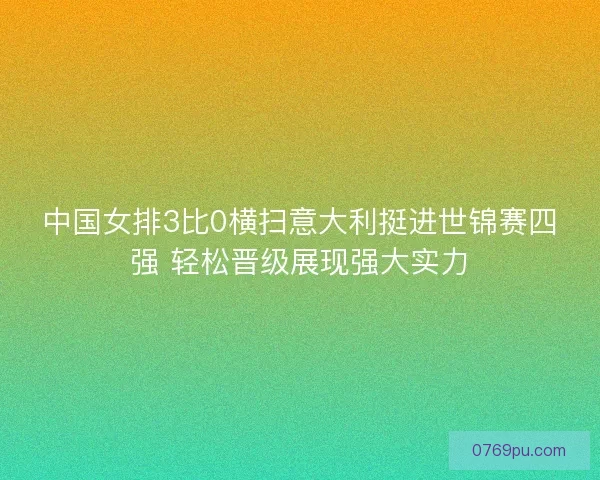 中国女排3比0横扫意大利挺进世锦赛四强 轻松晋级展现强大实力