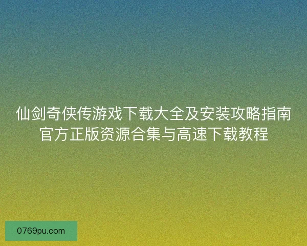 仙剑奇侠传游戏下载大全及安装攻略指南官方正版资源合集与高速下载教程