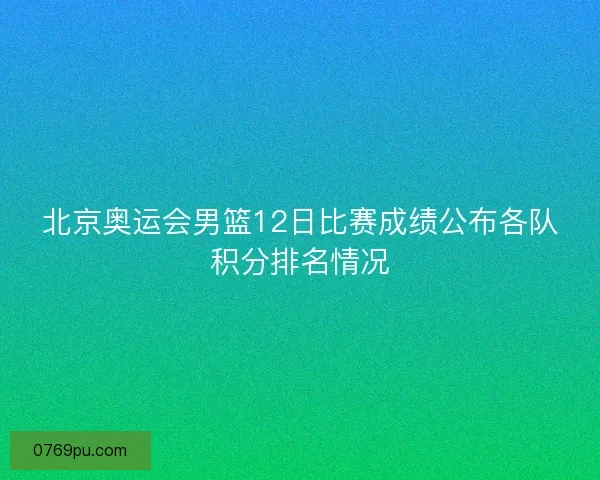 北京奥运会男篮12日比赛成绩公布各队积分排名情况