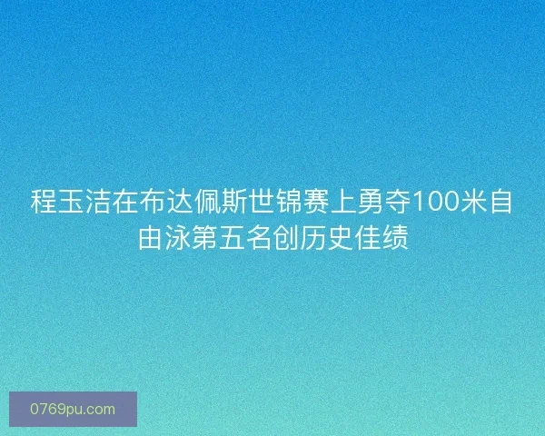 程玉洁在布达佩斯世锦赛上勇夺100米自由泳第五名创历史佳绩