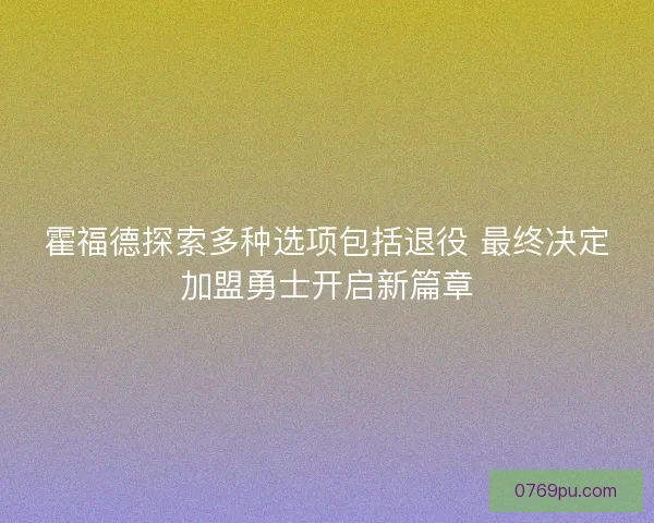 霍福德探索多种选项包括退役 最终决定加盟勇士开启新篇章