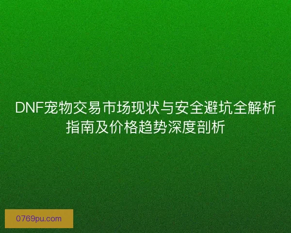 DNF宠物交易市场现状与安全避坑全解析指南及价格趋势深度剖析