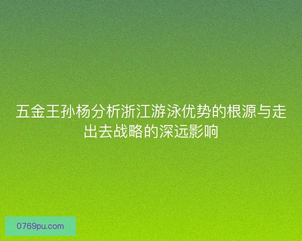 五金王孙杨分析浙江游泳优势的根源与走出去战略的深远影响