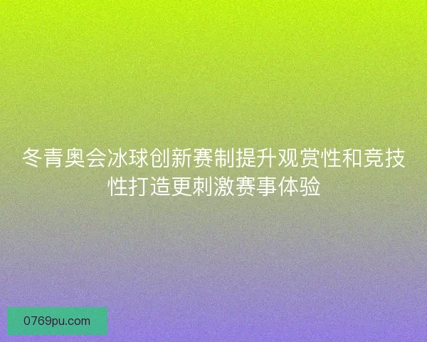 冬青奥会冰球创新赛制提升观赏性和竞技性打造更刺激赛事体验