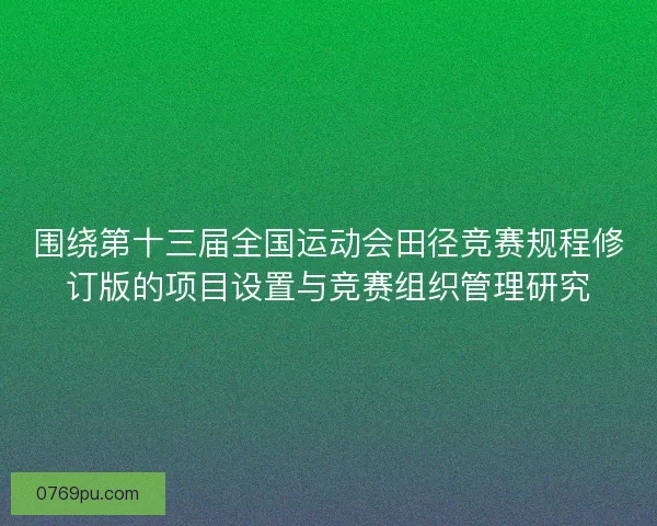 围绕第十三届全国运动会田径竞赛规程修订版的项目设置与竞赛组织管理研究