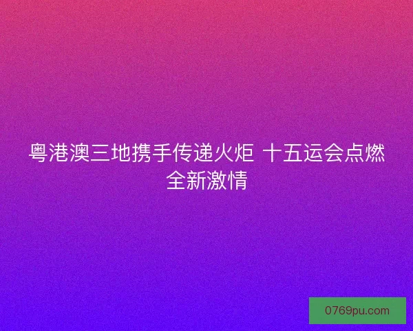 粤港澳三地携手传递火炬 十五运会点燃全新激情