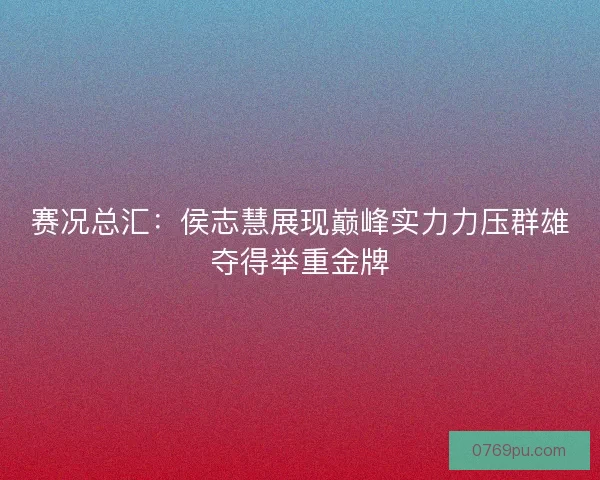 赛况总汇：侯志慧展现巅峰实力力压群雄夺得举重金牌