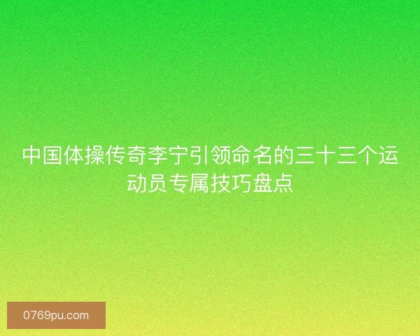 中国体操传奇李宁引领命名的三十三个运动员专属技巧盘点