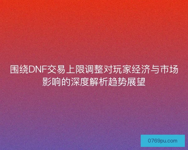 围绕DNF交易上限调整对玩家经济与市场影响的深度解析趋势展望