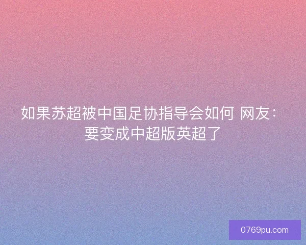 如果苏超被中国足协指导会如何 网友：要变成中超版英超了