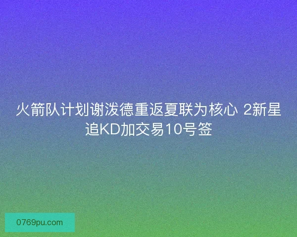 火箭队计划谢泼德重返夏联为核心 2新星追KD加交易10号签