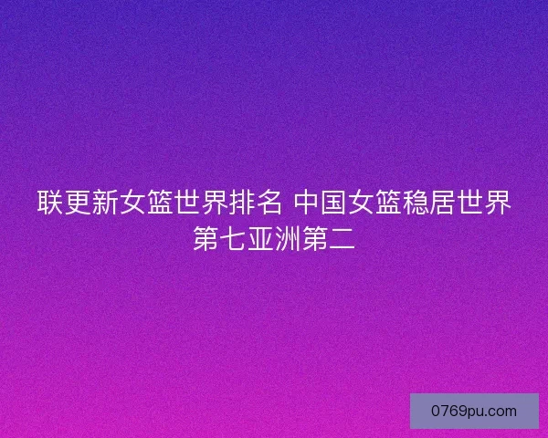 联更新女篮世界排名 中国女篮稳居世界第七亚洲第二
