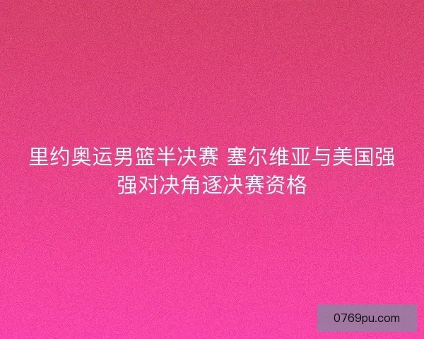 里约奥运男篮半决赛 塞尔维亚与美国强强对决角逐决赛资格