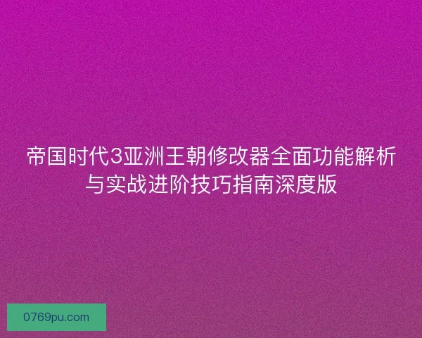 帝国时代3亚洲王朝修改器全面功能解析与实战进阶技巧指南深度版 帝国时代3亚洲王朝修改器全面功能解析与实战进阶技巧指南深度版