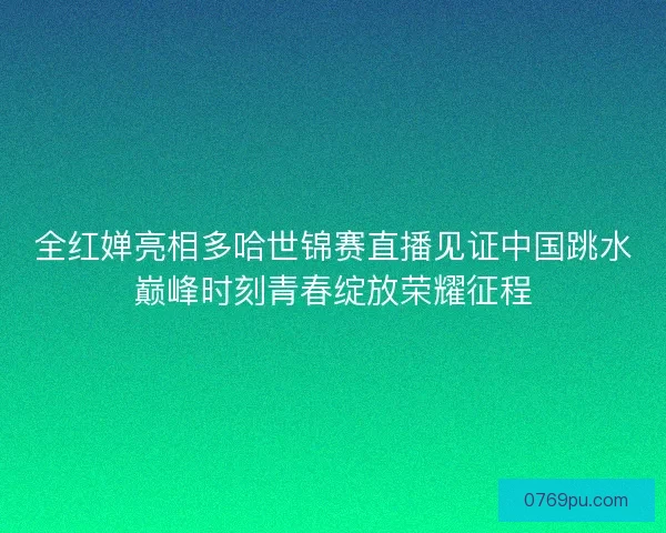全红婵亮相多哈世锦赛直播见证中国跳水巅峰时刻青春绽放荣耀征程 全红婵亮相多哈世锦赛直播见证中国跳水巅峰时刻青春绽放荣耀征程