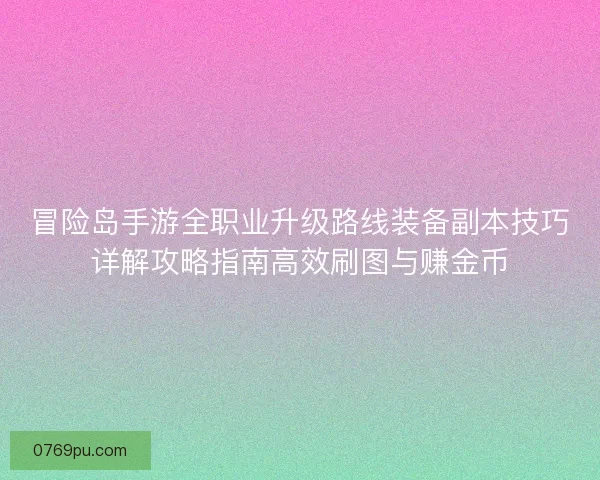 冒险岛手游全职业升级路线装备副本技巧详解攻略指南高效刷图与赚金币