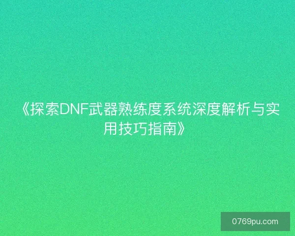《探索DNF武器熟练度系统深度解析与实用技巧指南》 《探索DNF武器熟练度系统深度解析与实用技巧指南》