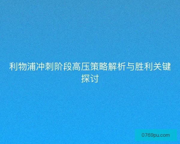 利物浦冲刺阶段高压策略解析与胜利关键探讨