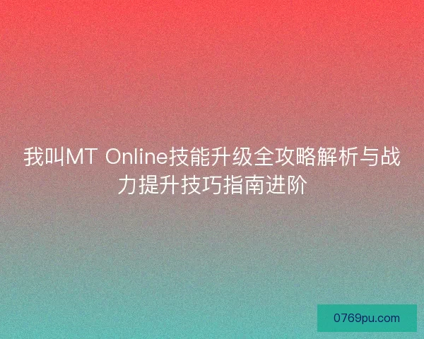 我叫MT Online技能升级全攻略解析与战力提升技巧指南进阶 我叫MT Online技能升级全攻略解析与战力提升技巧指南进阶